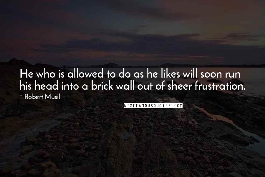 Robert Musil Quotes: He who is allowed to do as he likes will soon run his head into a brick wall out of sheer frustration.