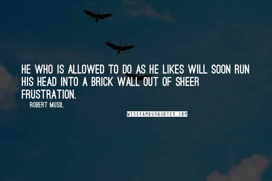 Robert Musil Quotes: He who is allowed to do as he likes will soon run his head into a brick wall out of sheer frustration.