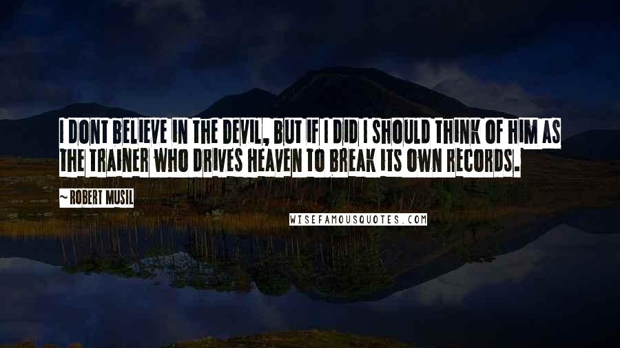 Robert Musil Quotes: I dont believe in the Devil, but if I did I should think of him as the trainer who drives Heaven to break its own records.