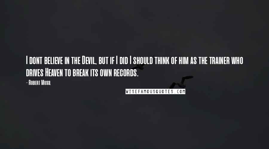 Robert Musil Quotes: I dont believe in the Devil, but if I did I should think of him as the trainer who drives Heaven to break its own records.