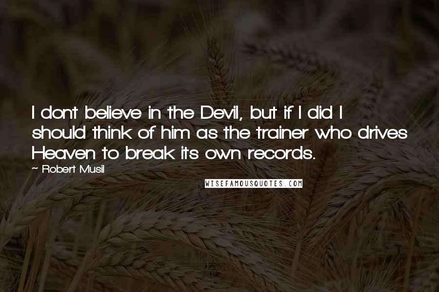 Robert Musil Quotes: I dont believe in the Devil, but if I did I should think of him as the trainer who drives Heaven to break its own records.