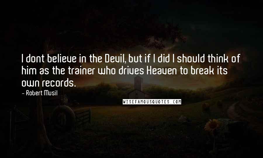 Robert Musil Quotes: I dont believe in the Devil, but if I did I should think of him as the trainer who drives Heaven to break its own records.