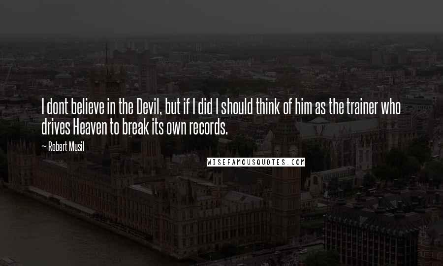 Robert Musil Quotes: I dont believe in the Devil, but if I did I should think of him as the trainer who drives Heaven to break its own records.