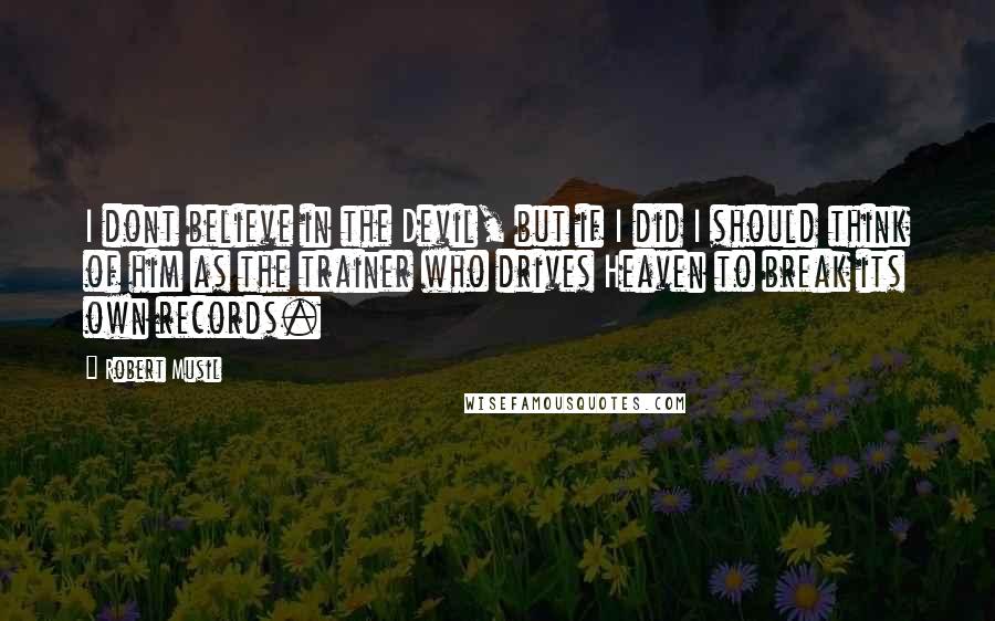 Robert Musil Quotes: I dont believe in the Devil, but if I did I should think of him as the trainer who drives Heaven to break its own records.