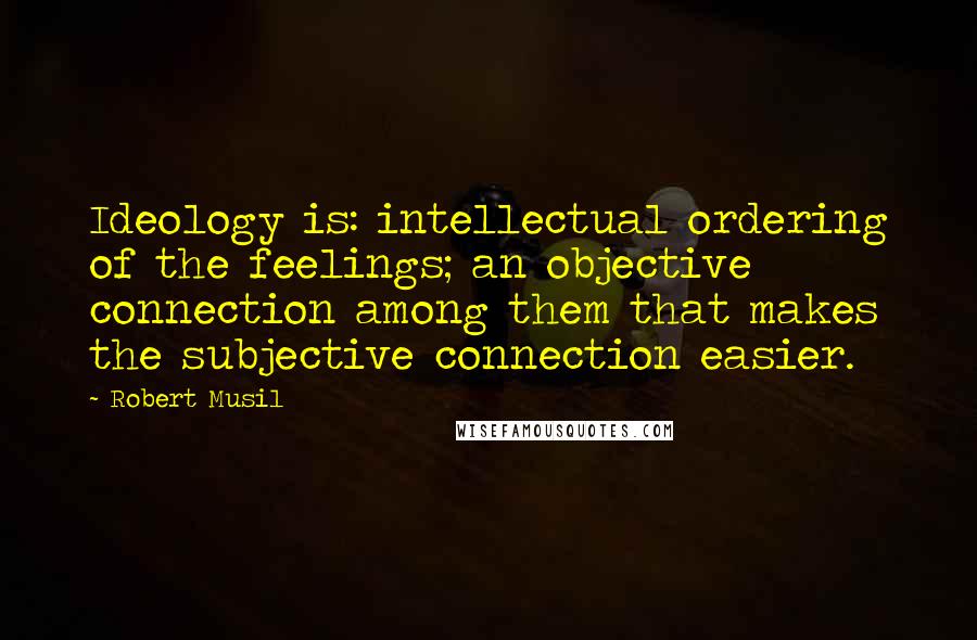 Robert Musil Quotes: Ideology is: intellectual ordering of the feelings; an objective connection among them that makes the subjective connection easier.