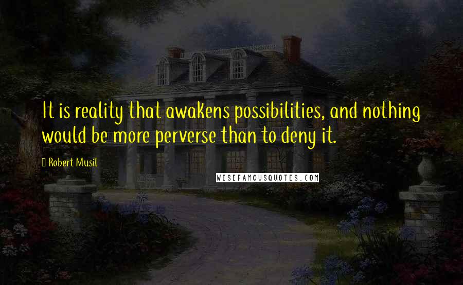 Robert Musil Quotes: It is reality that awakens possibilities, and nothing would be more perverse than to deny it.