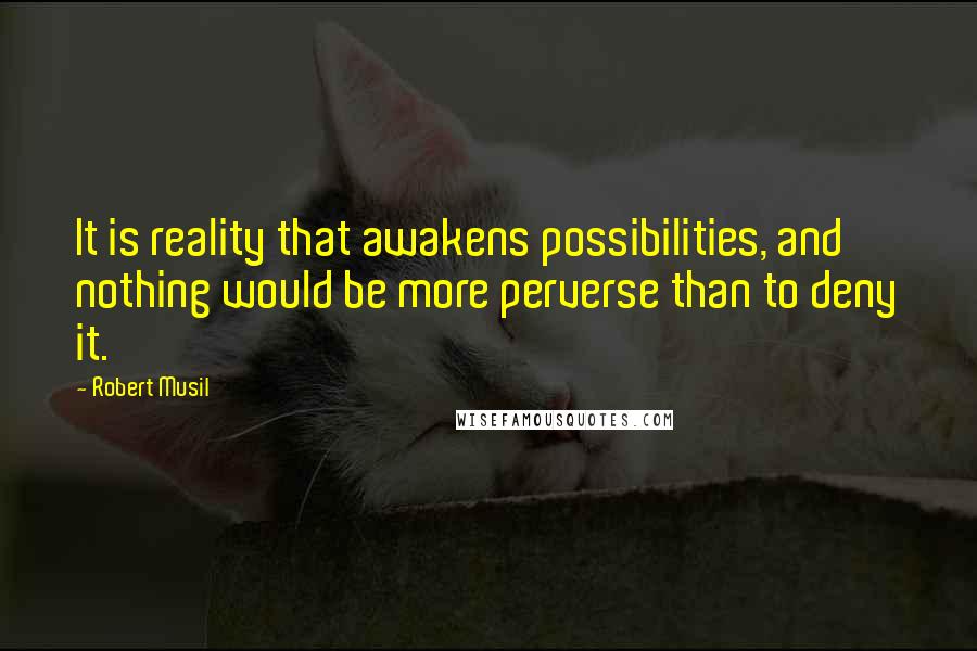 Robert Musil Quotes: It is reality that awakens possibilities, and nothing would be more perverse than to deny it.