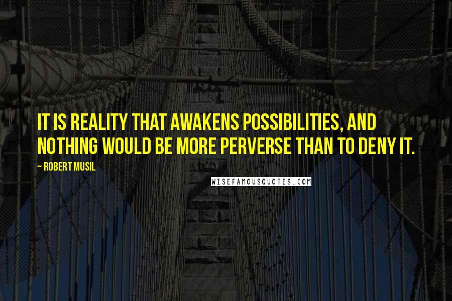 Robert Musil Quotes: It is reality that awakens possibilities, and nothing would be more perverse than to deny it.