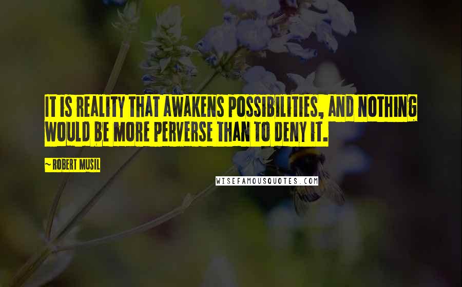 Robert Musil Quotes: It is reality that awakens possibilities, and nothing would be more perverse than to deny it.