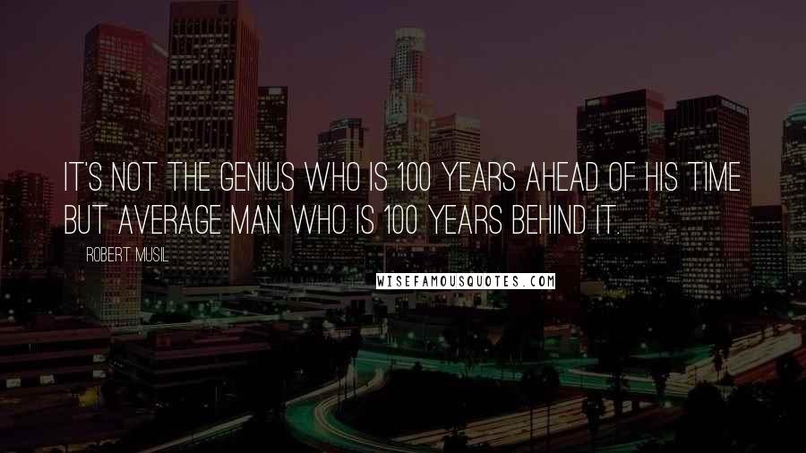 Robert Musil Quotes: It's not the genius who is 100 years ahead of his time but average man who is 100 years behind it.