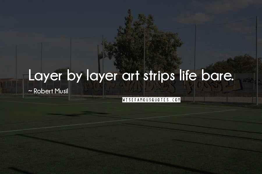 Robert Musil Quotes: Layer by layer art strips life bare.