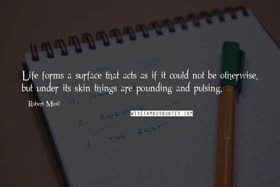 Robert Musil Quotes: Life forms a surface that acts as if it could not be otherwise, but under its skin things are pounding and pulsing.