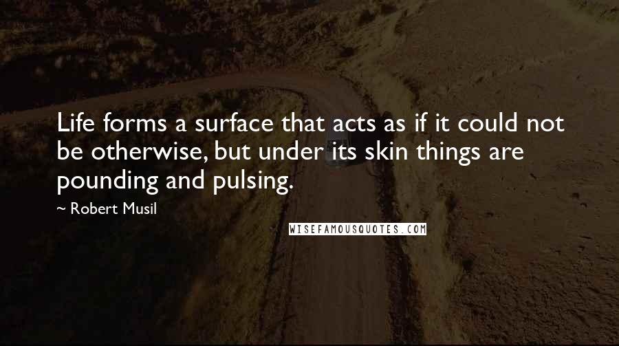Robert Musil Quotes: Life forms a surface that acts as if it could not be otherwise, but under its skin things are pounding and pulsing.