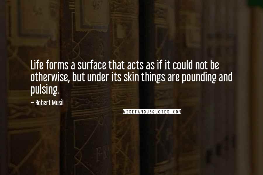 Robert Musil Quotes: Life forms a surface that acts as if it could not be otherwise, but under its skin things are pounding and pulsing.