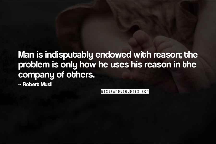 Robert Musil Quotes: Man is indisputably endowed with reason; the problem is only how he uses his reason in the company of others.