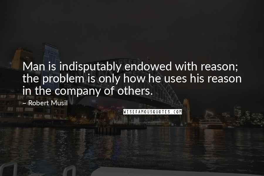 Robert Musil Quotes: Man is indisputably endowed with reason; the problem is only how he uses his reason in the company of others.