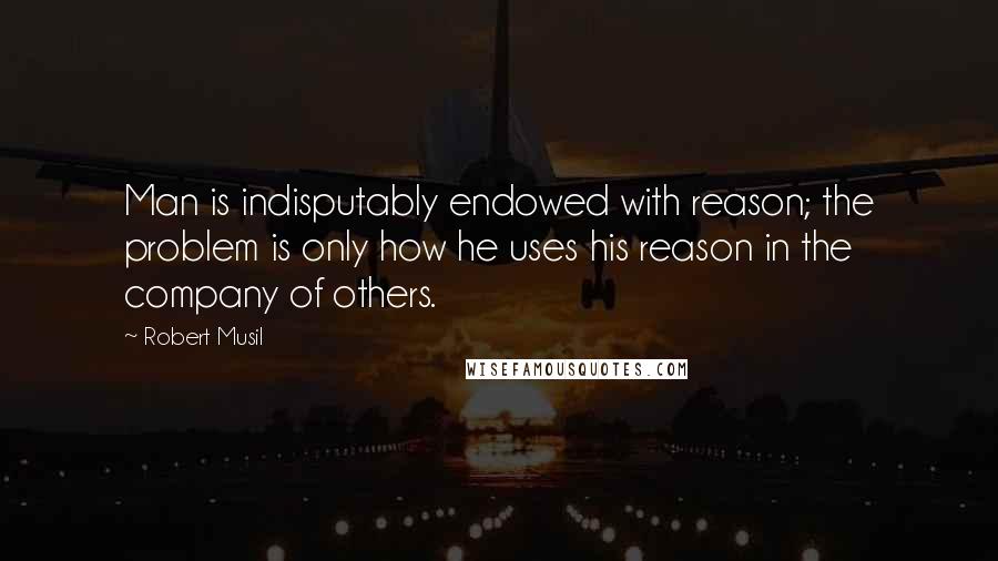 Robert Musil Quotes: Man is indisputably endowed with reason; the problem is only how he uses his reason in the company of others.