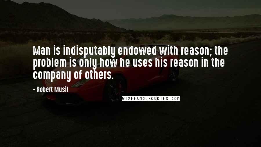 Robert Musil Quotes: Man is indisputably endowed with reason; the problem is only how he uses his reason in the company of others.