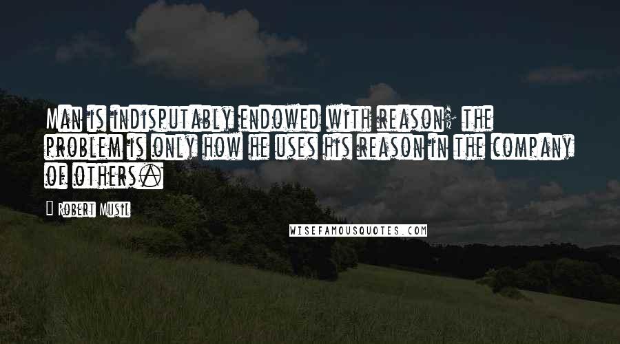 Robert Musil Quotes: Man is indisputably endowed with reason; the problem is only how he uses his reason in the company of others.