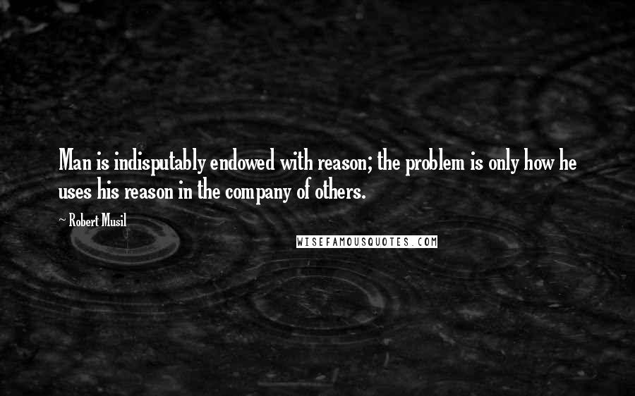 Robert Musil Quotes: Man is indisputably endowed with reason; the problem is only how he uses his reason in the company of others.