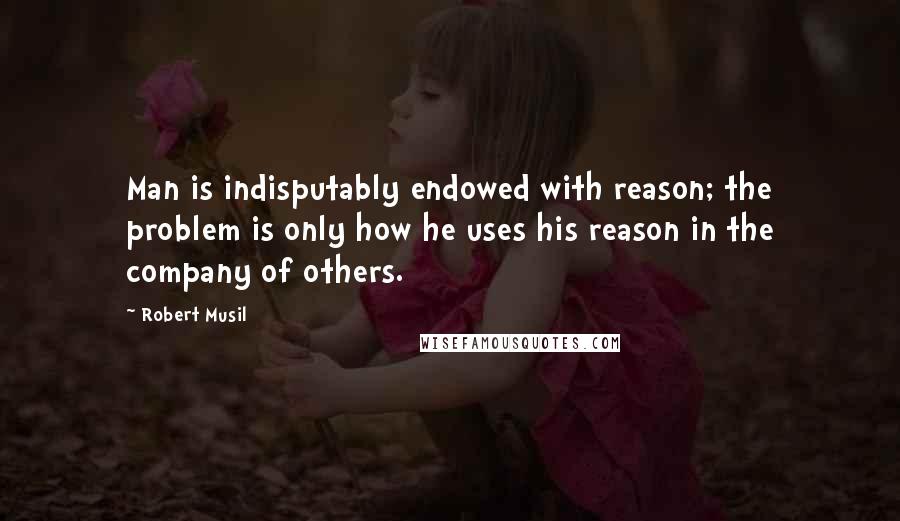 Robert Musil Quotes: Man is indisputably endowed with reason; the problem is only how he uses his reason in the company of others.