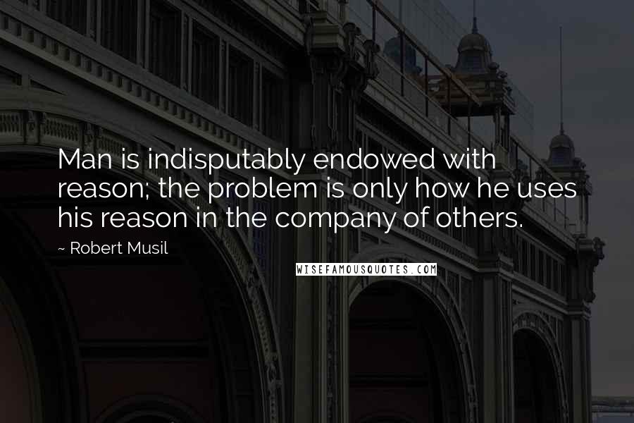 Robert Musil Quotes: Man is indisputably endowed with reason; the problem is only how he uses his reason in the company of others.