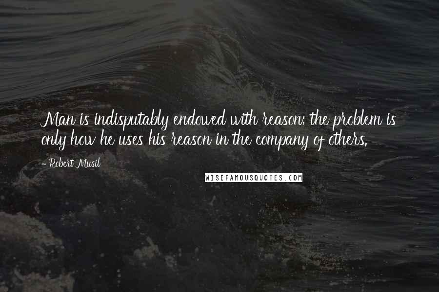 Robert Musil Quotes: Man is indisputably endowed with reason; the problem is only how he uses his reason in the company of others.