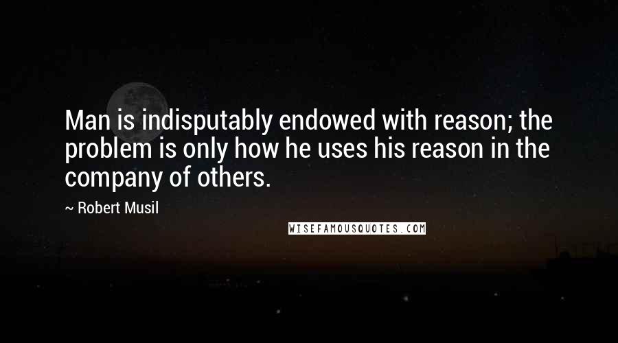 Robert Musil Quotes: Man is indisputably endowed with reason; the problem is only how he uses his reason in the company of others.