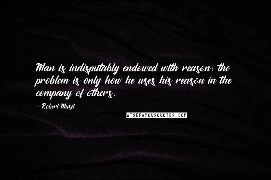 Robert Musil Quotes: Man is indisputably endowed with reason; the problem is only how he uses his reason in the company of others.