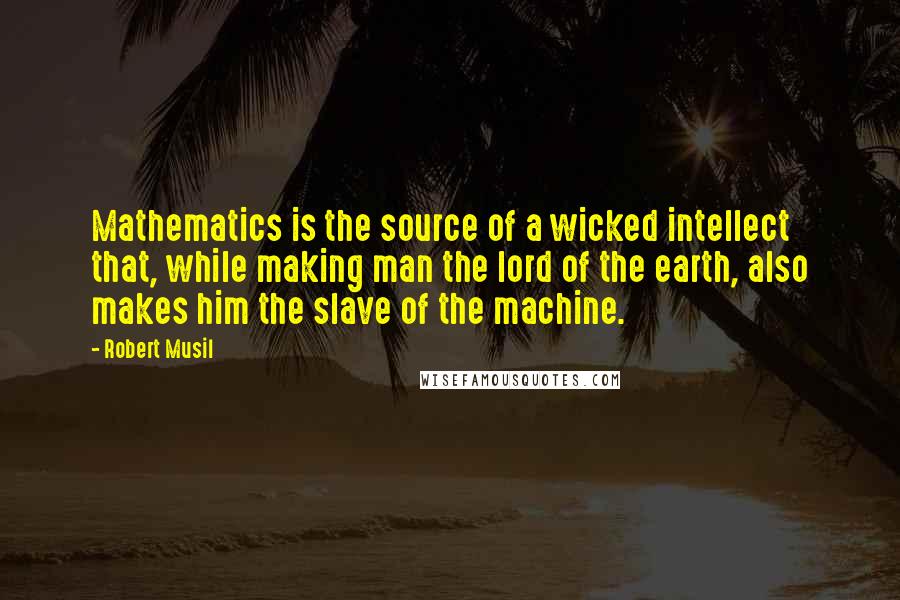 Robert Musil Quotes: Mathematics is the source of a wicked intellect that, while making man the lord of the earth, also makes him the slave of the machine.