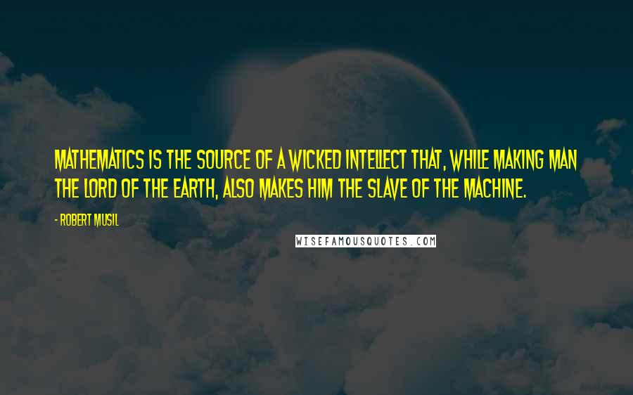 Robert Musil Quotes: Mathematics is the source of a wicked intellect that, while making man the lord of the earth, also makes him the slave of the machine.