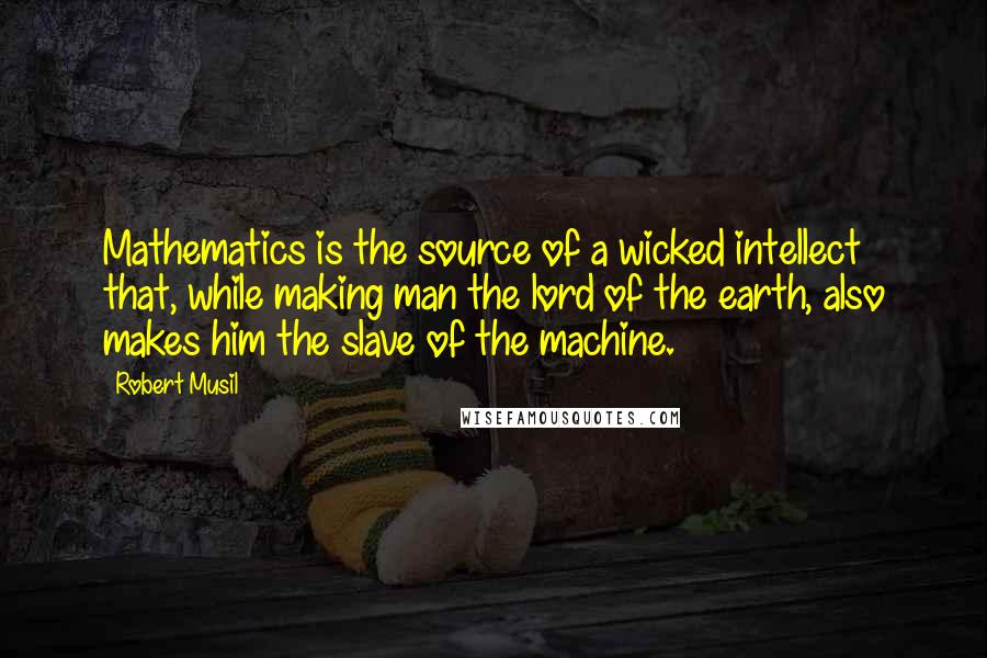 Robert Musil Quotes: Mathematics is the source of a wicked intellect that, while making man the lord of the earth, also makes him the slave of the machine.