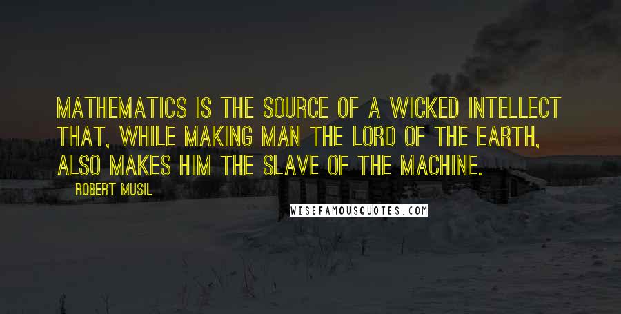 Robert Musil Quotes: Mathematics is the source of a wicked intellect that, while making man the lord of the earth, also makes him the slave of the machine.