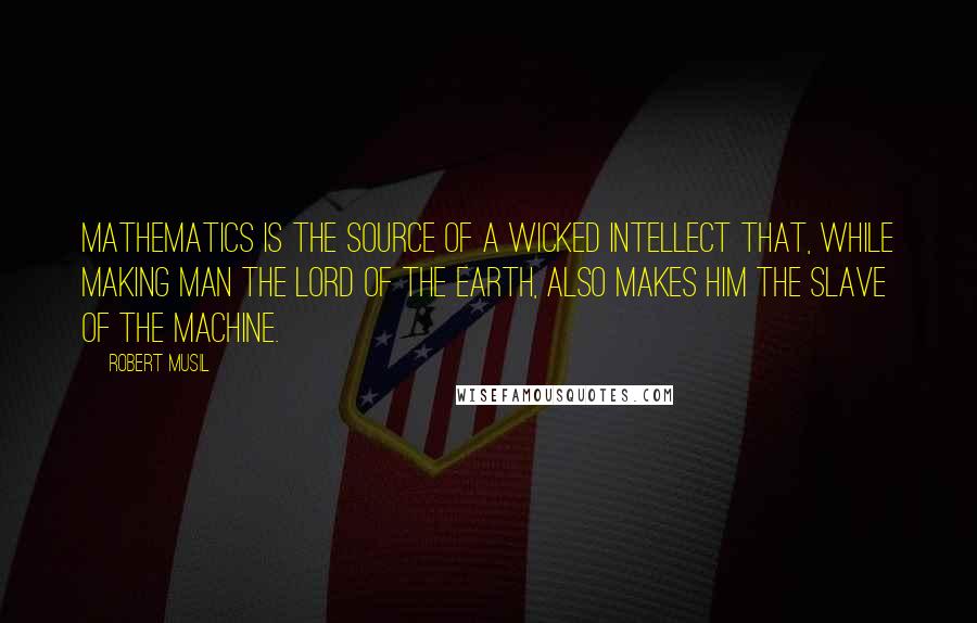 Robert Musil Quotes: Mathematics is the source of a wicked intellect that, while making man the lord of the earth, also makes him the slave of the machine.