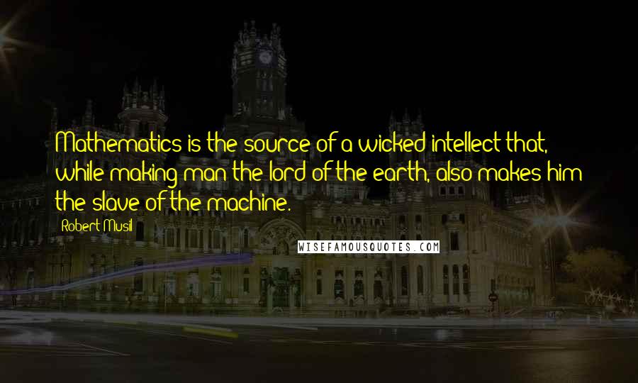 Robert Musil Quotes: Mathematics is the source of a wicked intellect that, while making man the lord of the earth, also makes him the slave of the machine.