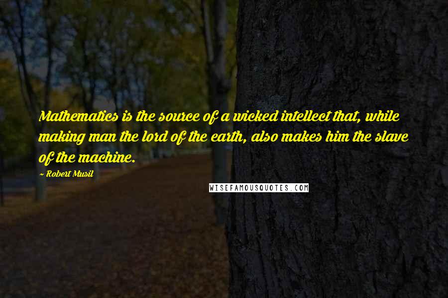 Robert Musil Quotes: Mathematics is the source of a wicked intellect that, while making man the lord of the earth, also makes him the slave of the machine.