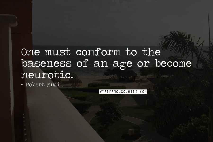 Robert Musil Quotes: One must conform to the baseness of an age or become neurotic.