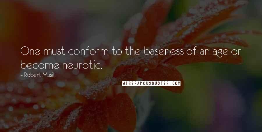 Robert Musil Quotes: One must conform to the baseness of an age or become neurotic.
