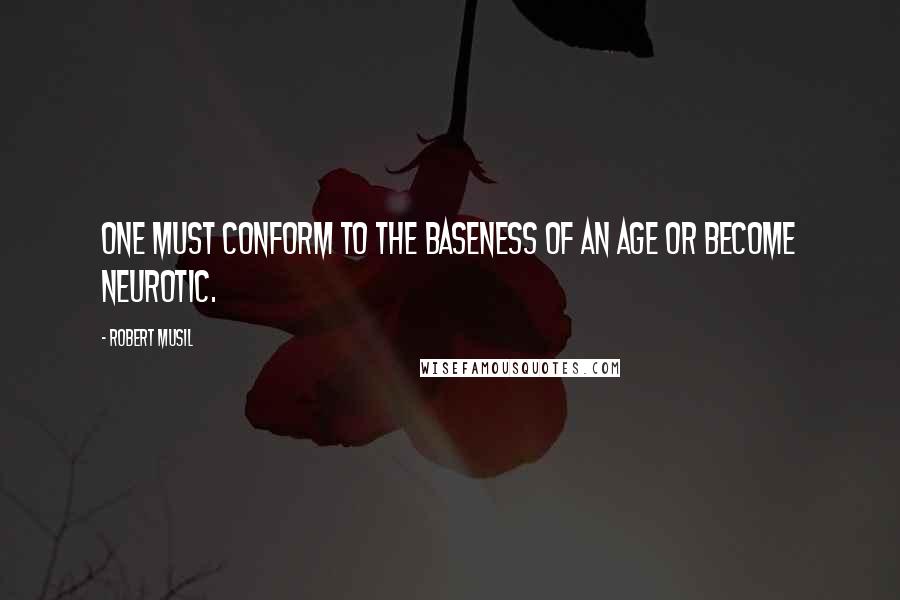 Robert Musil Quotes: One must conform to the baseness of an age or become neurotic.