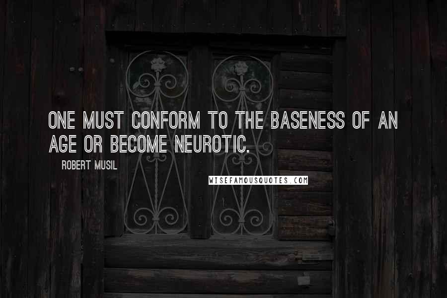 Robert Musil Quotes: One must conform to the baseness of an age or become neurotic.