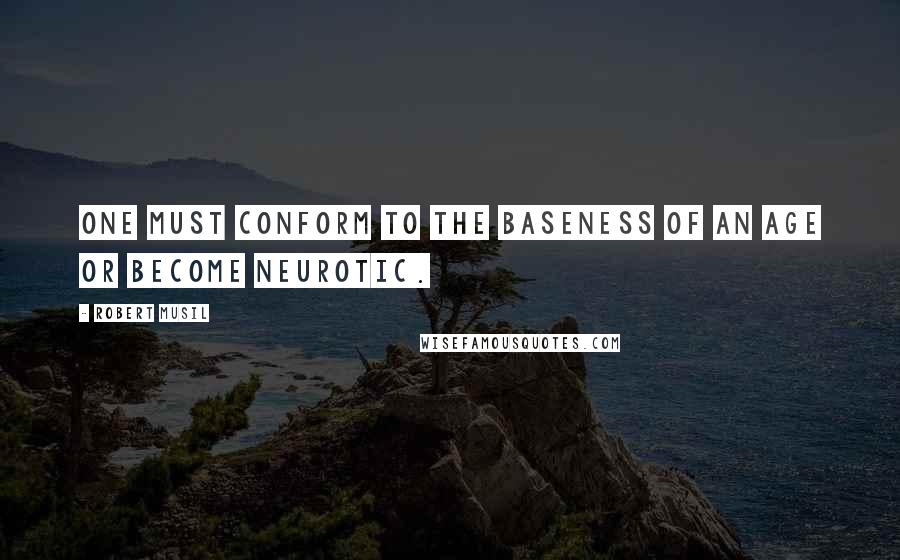 Robert Musil Quotes: One must conform to the baseness of an age or become neurotic.