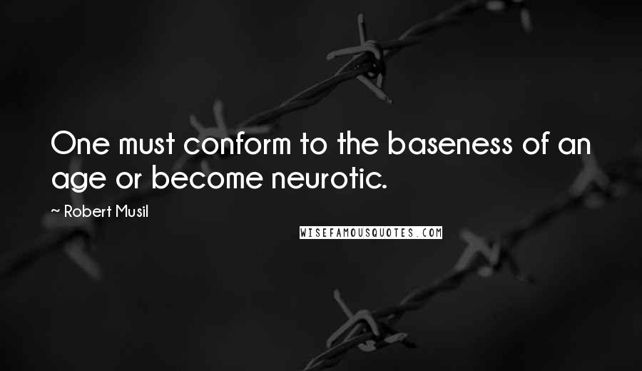 Robert Musil Quotes: One must conform to the baseness of an age or become neurotic.