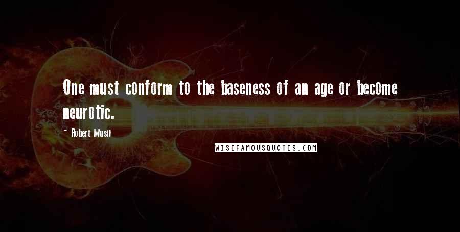 Robert Musil Quotes: One must conform to the baseness of an age or become neurotic.