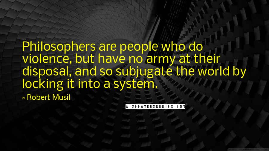 Robert Musil Quotes: Philosophers are people who do violence, but have no army at their disposal, and so subjugate the world by locking it into a system.