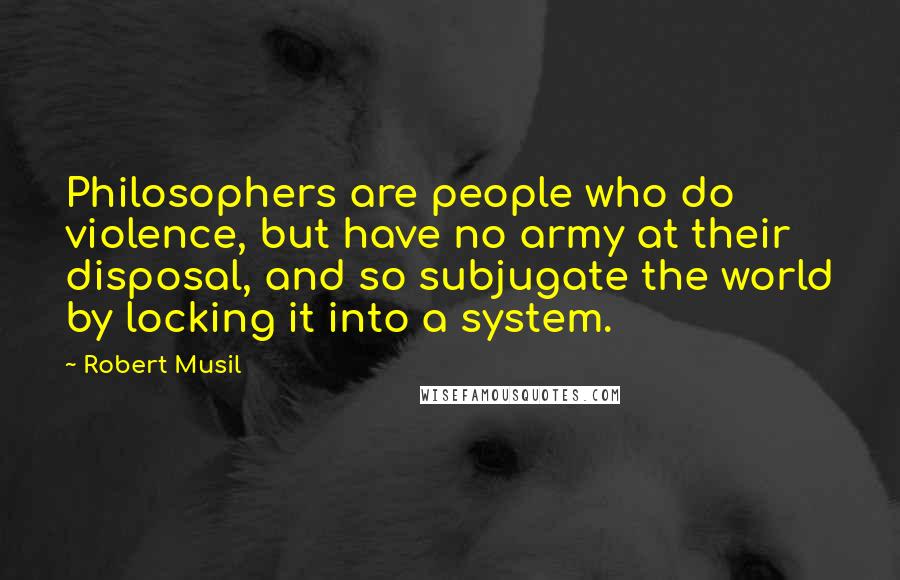 Robert Musil Quotes: Philosophers are people who do violence, but have no army at their disposal, and so subjugate the world by locking it into a system.