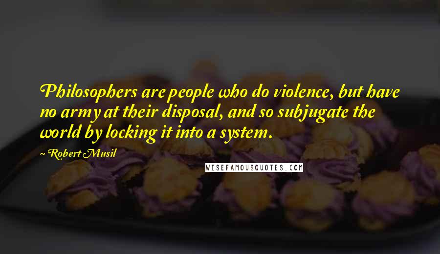 Robert Musil Quotes: Philosophers are people who do violence, but have no army at their disposal, and so subjugate the world by locking it into a system.