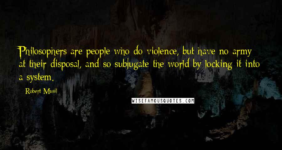 Robert Musil Quotes: Philosophers are people who do violence, but have no army at their disposal, and so subjugate the world by locking it into a system.