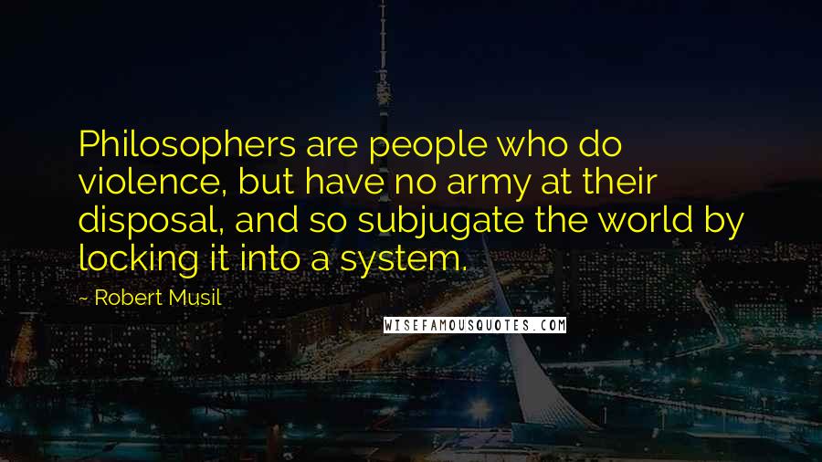 Robert Musil Quotes: Philosophers are people who do violence, but have no army at their disposal, and so subjugate the world by locking it into a system.