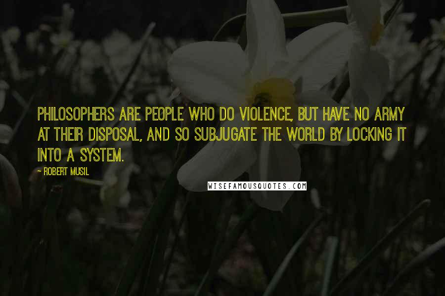 Robert Musil Quotes: Philosophers are people who do violence, but have no army at their disposal, and so subjugate the world by locking it into a system.