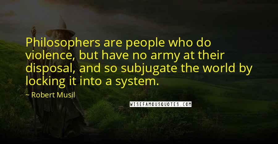 Robert Musil Quotes: Philosophers are people who do violence, but have no army at their disposal, and so subjugate the world by locking it into a system.